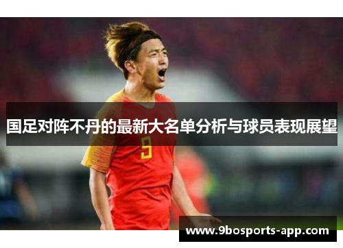 国足对阵不丹的最新大名单分析与球员表现展望